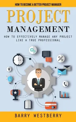 Project Management: Cum să deveniți un manager de proiect mai bun (Cum să gestionați eficient orice proiect ca un adevărat profesionist) - Project Management: How to Become a Better Project Manager (How to Effectively Manage Any Project Like a True Professional)