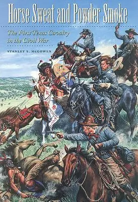 Sudoare de cal și fum de praf de pușcă: Prima cavalerie texană în Războiul Civil - Horse Sweat and Powder Smoke: The First Texas Cavalry in the Civil War