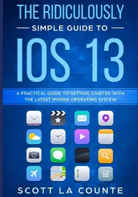Ghidul ridicol de simplu pentru iOS 13: Un ghid practic de inițiere cu cel mai recent sistem de operare pentru iPhone - The Ridiculously Simple Guide to iOS 13: A Practical Guide to Getting Started With the Latest iPhone Operating System