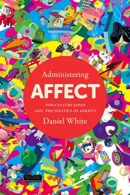 Administrarea afectelor: Pop-Culture Japonia și politica anxietății - Administering Affect: Pop-Culture Japan and the Politics of Anxiety
