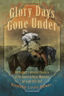 Glory Days Gone Under: Cronica personală a unui trapper despre comerțul cu blănuri din Munții Stâncoși americani 1833-1837 - Glory Days Gone Under: One Trapper's Personal Chronicle of the American Rocky Mountain Fur Trade 1833-1837