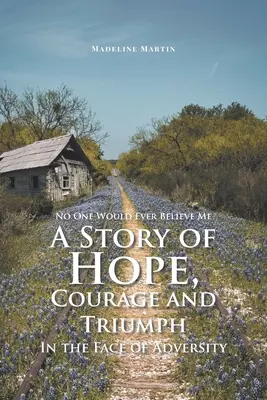 Nimeni nu m-ar crede vreodată: O poveste de speranță, curaj și triumf în fața adversității - No One Would Ever Believe Me: A Story of Hope, Courage and Triumph In the Face of Adversity