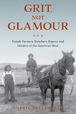 Grit, Not Glamour: Femei fermieri, fermieri, călăreți și păstori din vestul american - Grit, Not Glamour: Female Farmers, Ranchers, Ropers, and Herders of the American West