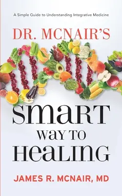 Calea inteligentă spre vindecare a doctorului McNair: Un ghid simplu pentru înțelegerea medicinei integrative - Dr. McNair's Smart Way To Healing: A Simple Guide To Understanding Integrative Medicine