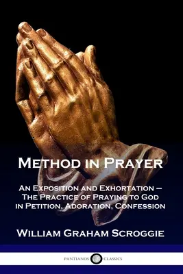 Metodă în rugăciune: O expunere și un îndemn - Practica rugăciunii către Dumnezeu în cerere, adorație, mărturisire - Method in Prayer: An Exposition and Exhortation - The Practice of Praying to God in Petition, Adoration, Confession