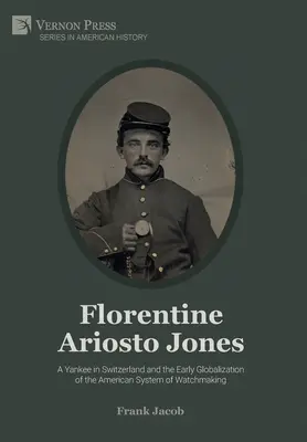 Florentinul Ariosto Jones: A Yankee in Switzerland and the Early Globalization of the American System of Watchmaking (Premium Color) - Florentine Ariosto Jones: A Yankee in Switzerland and the Early Globalization of the American System of Watchmaking (Premium Color)