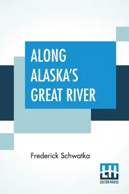 Along Alaska's Great River: O relatare populară a călătoriilor unei expediții de explorare a Alaskăi de-a lungul marelui râu Yukon - Along Alaska's Great River: A Popular Account Of The Travels Of An Alaska Exploring Expedition Along The Great Yukon River