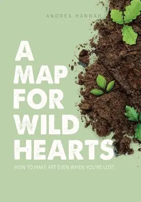 O hartă pentru inimile sălbatice: Cum să faci artă chiar și atunci când ești pierdut - A Map for Wild Hearts: How to Make Art Even When You're Lost