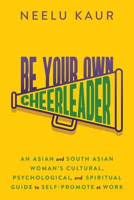 Be Your Own Cheerleader: Ghidul cultural, psihologic și spiritual al unei femei din Asia și Asia de Sud pentru autopromovare la locul de muncă - Be Your Own Cheerleader: An Asian and South Asian Woman's Cultural, Psychological, and Spiritual Guide to Self-Promote at Work