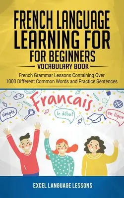 Învățarea limbii franceze pentru începători - Carte de Vocabular: Lecții de gramatică franceză care conțin peste 1000 de cuvinte comune diferite și propoziții practice - French Language Learning for Beginner's - Vocabulary Book: French Grammar Lessons Containing Over 1000 Different Common Words and Practice Sentences