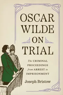 Oscar Wilde la proces: Procedurile penale, de la arestare la încarcerare - Oscar Wilde on Trial: The Criminal Proceedings, from Arrest to Imprisonment