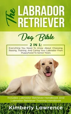Biblia câinelui Labrador Retriever: Tot ce trebuie să știți despre alegerea, creșterea, dresajul și îngrijirea labradorului dvs. de la stadiul de cățeluș la cel de senior - The Labrador Retriever Dog Bible: Everything You Need To Know About Choosing, Raising, Training, And Caring Your Labrador From Puppyhood To Senior Yea