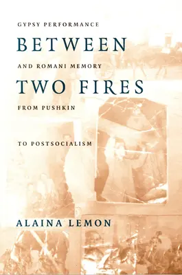Între două focuri: Performanță țigănească și memorie romă de la Pușkin la post-socialism - Between Two Fires: Gypsy Performance and Romani Memory from Pushkin to Post-Socialism