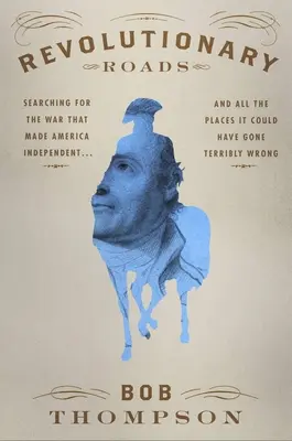 Revolutionary Roads: Searching for the War That Made America Independent... and All the Places It Could Have Gone Terribly Wrong - Revolutionary Roads: Searching for the War That Made America Independent...and All the Places It Could Have Gone Terribly Wrong