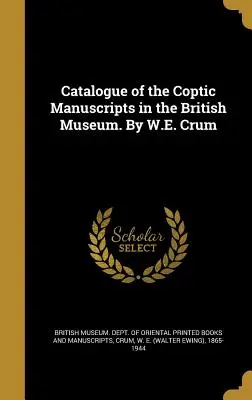 Catalogul manuscriselor copte din British Museum. De W.E. Crum - Catalogue of the Coptic Manuscripts in the British Museum. By W.E. Crum