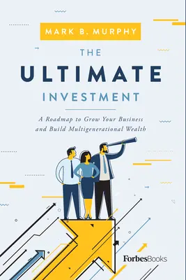 Investiția supremă: A Roadmap to Grow Your Business and Build Multigenerational Wealth (O foaie de parcurs pentru a vă dezvolta afacerea și a construi o avere multigenerațională) - The Ultimate Investment: A Roadmap to Grow Your Business and Build Multigenerational Wealth