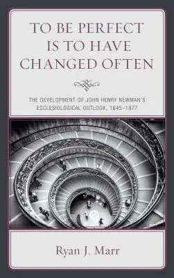 To Be Perfect Is to Have Changed Often (A fi perfect înseamnă a te fi schimbat adesea): Dezvoltarea perspectivei ecleziologice a lui John Henry Newman, 1845-1877 - To Be Perfect Is to Have Changed Often: The Development of John Henry Newman's Ecclesiological Outlook, 1845-1877