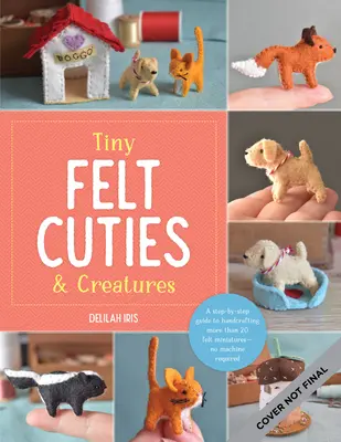 Tiny Felt Cuties & Creatures: Un ghid pas cu pas pentru confecționarea manuală a mai mult de 12 miniaturi din pâslă - nu este nevoie de mașină - Tiny Felt Cuties & Creatures: A Step-By-Step Guide to Handcrafting More Than 12 Felt Miniatures--No Machine Required