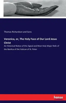 Veronica, sau Sfânta Față a Domnului nostru Iisus Hristos: An Historical Notice of this Signal and Most Holy Major Relicve of the Basilica of the Vatican of - Veronica, or, The Holy Face of Our Lord Jesus Christ: An Historical Notice of this Signal and Most Holy Major Relic of the Basilica of the Vatican of