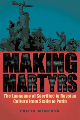 Making Martyrs: Limbajul sacrificiului în cultura rusă de la Stalin la Putin: The Language of Sacrifice in Russian Culture from Stalin to Putin - Making Martyrs: The Language of Sacrifice in Russian Culture from Stalin to Putin