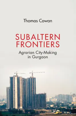 Frontiere subalterne: Crearea unui oraș agrar în Gurgaon - Subaltern Frontiers: Agrarian City-Making in Gurgaon