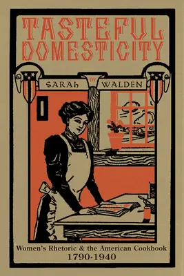 Gustul domesticității: Retorica femeilor și cartea de bucate americană, 1790-1940 - Tasteful Domesticity: Women's Rhetoric and the American Cookbook, 1790-1940
