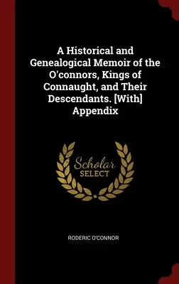 A Historical and Genealogical Memoir of the O'connors, Kings of Connaught, and Their Descendants. [Cu] Apendice - A Historical and Genealogical Memoir of the O'connors, Kings of Connaught, and Their Descendants. [With] Appendix