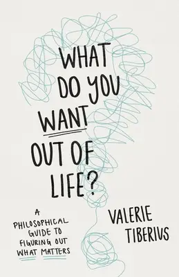 Ce-ți dorești de la viață? A Philosophical Guide to Figuring Out What Matters (Un ghid filosofic pentru a afla ce contează) - What Do You Want Out of Life?: A Philosophical Guide to Figuring Out What Matters