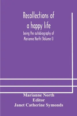 Amintiri despre o viață fericită, autobiografia Mariannei North (Volumul I) - Recollections of a happy life, being the autobiography of Marianne North (Volume I)