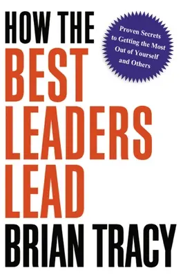 Cum conduc cei mai buni lideri: Secrete dovedite pentru a obține maximum de la tine și de la ceilalți - How the Best Leaders Lead: Proven Secrets to Getting the Most Out of Yourself and Others