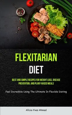 Flexitarian Diet: Cele mai bune și simple rețete pentru pierderea în greutate, prevenirea bolilor și mese pe bază de plante (Feel Incredible Using The Ultimate - Flexitarian Diet: Best And Simple Recipes For Weight Loss, Disease Prevention, And Plant-based Meals (Feel Incredible Using The Ultimate