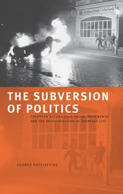Subversiunea politicii: European Autonomous Social Movements and the Decolonization of Everyday Life - The Subversion of Politics: European Autonomous Social Movements and the Decolonization of Everyday Life