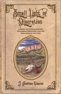Mica lumină a discreției: Un roman de istorie factuală privind trădarea și expulzarea uților - Small Light Of Discretion: A Novel of Factual History Regarding Treachery and the Expulsion of the Utes