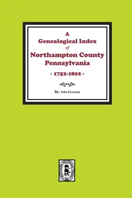 Un index genealogic al comitatului Northampton, Pennsylvania, 1752-1802. - A Genealogical Index of Northampton County, Pennsylvania, 1752-1802.