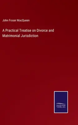 Tratat practic privind divorțul și jurisdicția matrimonială (A Practical Treatise on Divorce and Matrimonial Jurisdiction) - A Practical Treatise on Divorce and Matrimonial Jurisdiction