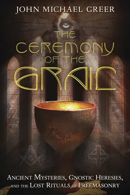Ceremonia Graalului: Mistere antice, erezii gnostice și ritualurile pierdute ale francmasoneriei - The Ceremony of the Grail: Ancient Mysteries, Gnostic Heresies, and the Lost Rituals of Freemasonry