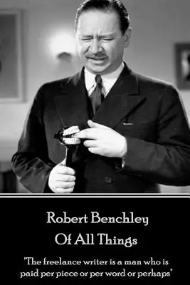 Robert Benchley - Despre toate lucrurile: Scriitorul freelancer este un om care este plătit pe bucată sau pe cuvânt sau poate