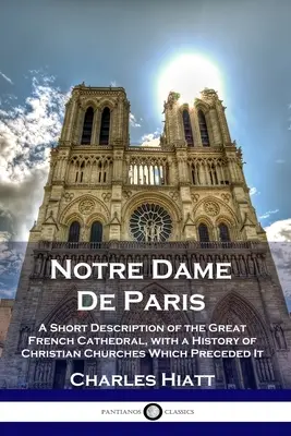 Notre Dame de Paris: O scurtă descriere a marii catedrale franceze, cu o istorie a bisericilor creștine care au precedat-o - Notre Dame De Paris: A Short Description of the Great French Cathedral, with a History of Christian Churches Which Preceded It
