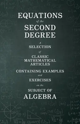 Equations of the Second Degree - O selecție de articole matematice clasice conținând exemple și exerciții pe tema algebrei - Equations of the Second Degree - A Selection of Classic Mathematical Articles Containing Examples and Exercises on the Subject of Algebra