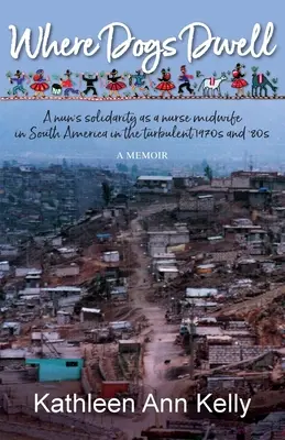 Unde locuiesc câinii: Solidaritatea unei călugărițe ca asistentă moașă în America de Sud în turbulentele ani '70 și '80 - Where Dogs Dwell: A nun's solidarity as a nurse midwife in South America in the turbulent 1970s and '80s