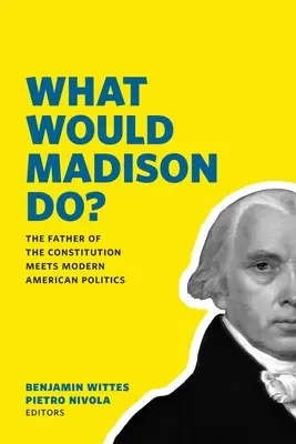 Ce ar face Madison? Părintele Constituției întâlnește politica americană modernă - What Would Madison Do?: The Father of the Constitution Meets Modern American Politics