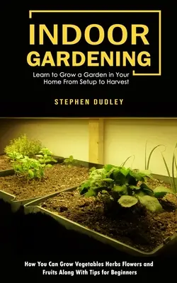 Grădinărit în interior: Learn to Grow a Garden in Your Home From Setup to Harvest (Cum poți cultiva legume ierburi flori și fructe de-a lungul - Indoor Gardening: Learn to Grow a Garden in Your Home From Setup to Harvest (How You Can Grow Vegetables Herbs Flowers and Fruits Along