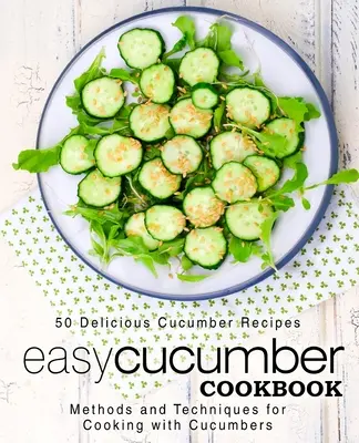 Carte de bucate ușoară cu castraveți: 50 de rețete delicioase cu castraveți; metode și tehnici de gătit cu castraveți (2nd Edition) - Easy Cucumber Cookbook: 50 Delicious Cucumber Recipes; Methods and Techniques for Cooking with Cucumbers (2nd Edition)