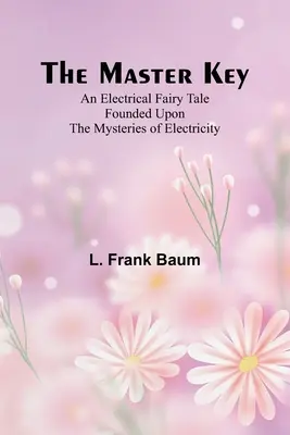 Cheia principală; un basm electric bazat pe misterele electricității - The Master Key; An Electrical Fairy Tale Founded Upon the Mysteries of Electricity