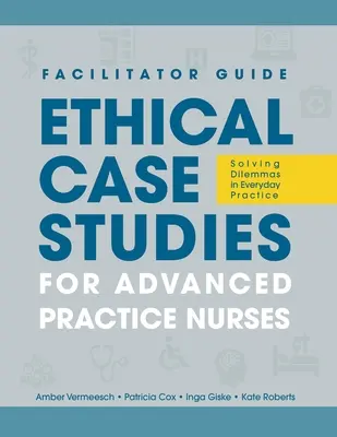 GHID PENTRU FACILITATOR la Studii de caz etice pentru asistenți medicali de practică avansată: Rezolvarea dilemelor în practica de zi cu zi - FACILITATOR GUIDE to Ethical Case Studies for Advanced Practice Nurses: Solving Dilemmas in Everyday Practice