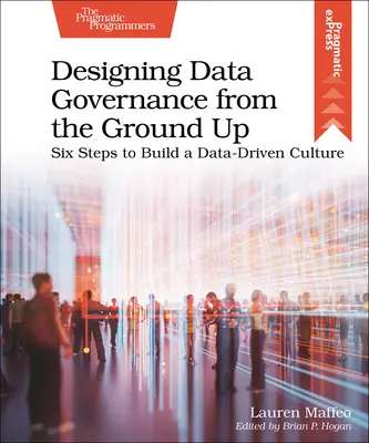 Designing Data Governance from the Ground Up: Șase pași pentru a construi o cultură bazată pe date - Designing Data Governance from the Ground Up: Six Steps to Build a Data-Driven Culture