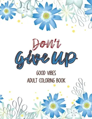 Don't Give Up Good Vibes Adult Coloring Book: Depression Relief Coloring Book, o carte de colorat pentru adulți care oferă relaxare și încurajare, C - Don't Give Up Good Vibes Adult Coloring Book: Depression Relief Coloring Book, a Coloring Book for Grown-Ups Providing Relaxation and Encouragement, C