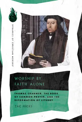 Worship by Faith Alone: Thomas Cranmer, Cartea de Rugăciune Comună, și Reforma Liturghiei - Worship by Faith Alone: Thomas Cranmer, the Book of Common Prayer, and the Reformation of Liturgy