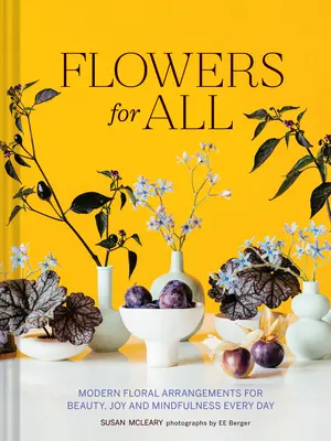 Flori pentru toți: Aranjamente florale moderne pentru frumusețe, bucurie și mindfulness în fiecare zi - Flowers for All: Modern Floral Arrangements for Beauty, Joy, and Mindfulness Every Day
