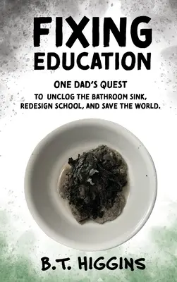 Repararea educației: Căutarea unui tată de a debloca chiuveta din baie, de a reproiecta școala și de a salva lumea - Fixing Education: One Dad's Quest to Unclog the Bathroom Sink, Redesign School, and Save the World